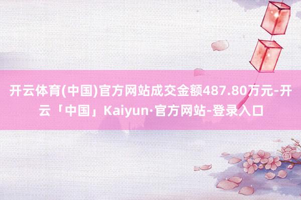 开云体育(中国)官方网站成交金额487.80万元-开云「中国」Kaiyun·官方网站-登录入口