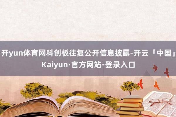 开yun体育网科创板往复公开信息披露-开云「中国」Kaiyun·官方网站-登录入口