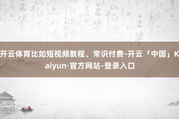 开云体育比如短视频教程、常识付费-开云「中国」Kaiyun·官方网站-登录入口