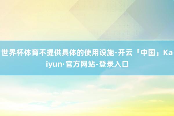 世界杯体育不提供具体的使用设施-开云「中国」Kaiyun·官方网站-登录入口