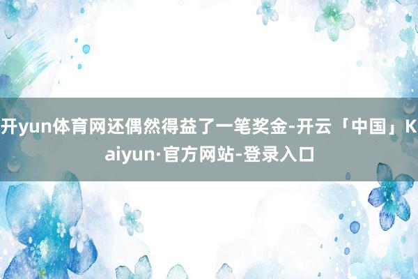 开yun体育网还偶然得益了一笔奖金-开云「中国」Kaiyun·官方网站-登录入口