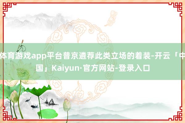 体育游戏app平台普京遴荐此类立场的着装-开云「中国」Kaiyun·官方网站-登录入口