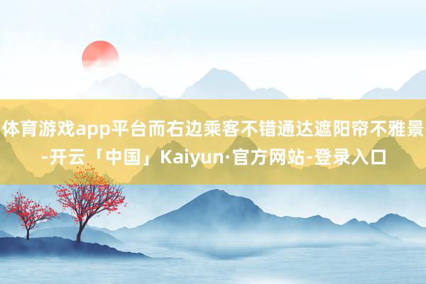 体育游戏app平台而右边乘客不错通达遮阳帘不雅景-开云「中国」Kaiyun·官方网站-登录入口