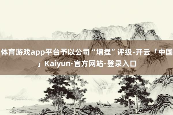 体育游戏app平台予以公司“增捏”评级-开云「中国」Kaiyun·官方网站-登录入口