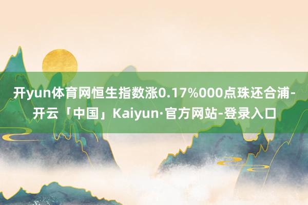 开yun体育网恒生指数涨0.17%000点珠还合浦-开云「中国」Kaiyun·官方网站-登录入口