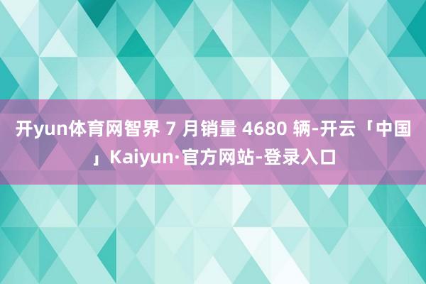 开yun体育网智界 7 月销量 4680 辆-开云「中国」Kaiyun·官方网站-登录入口