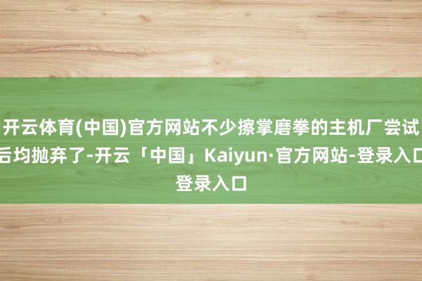 开云体育(中国)官方网站不少擦掌磨拳的主机厂尝试后均抛弃了-开云「中国」Kaiyun·官方网站-登录入口
