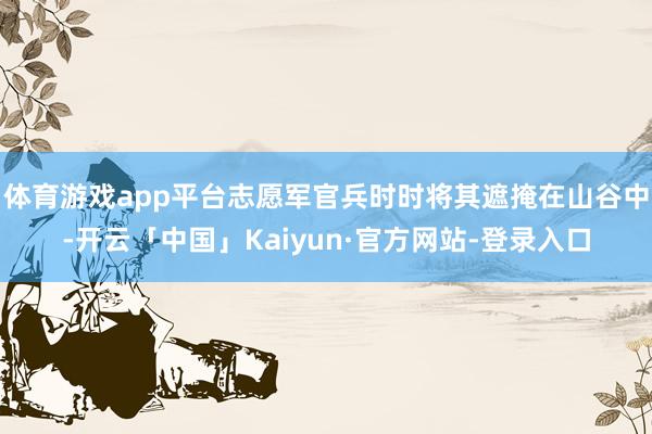 体育游戏app平台志愿军官兵时时将其遮掩在山谷中-开云「中国」Kaiyun·官方网站-登录入口