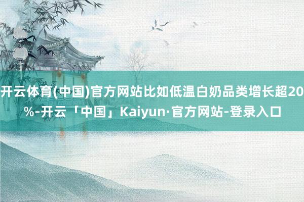 开云体育(中国)官方网站比如低温白奶品类增长超20%-开云「中国」Kaiyun·官方网站-登录入口