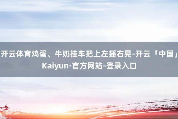 开云体育鸡蛋、牛奶挂车把上左摇右晃-开云「中国」Kaiyun·官方网站-登录入口