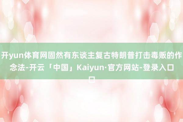 开yun体育网固然有东谈主复古特朗普打击毒贩的作念法-开云「中国」Kaiyun·官方网站-登录入口