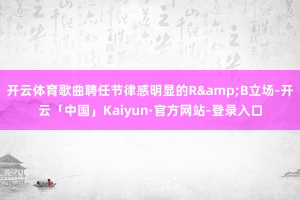 开云体育歌曲聘任节律感明显的R&B立场-开云「中国」Kaiyun·官方网站-登录入口