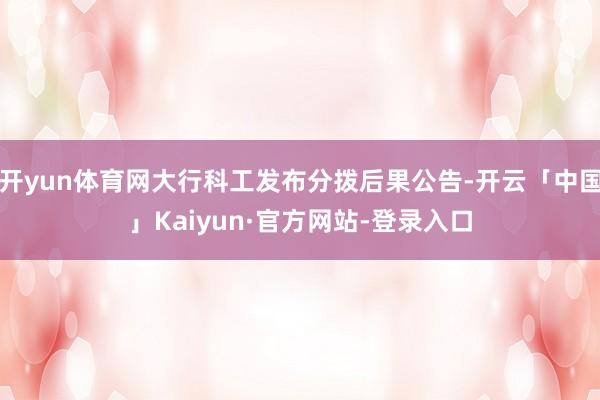 开yun体育网大行科工发布分拨后果公告-开云「中国」Kaiyun·官方网站-登录入口