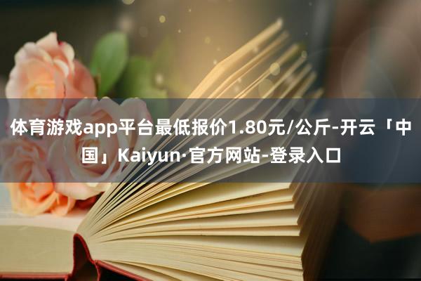 体育游戏app平台最低报价1.80元/公斤-开云「中国」Kaiyun·官方网站-登录入口