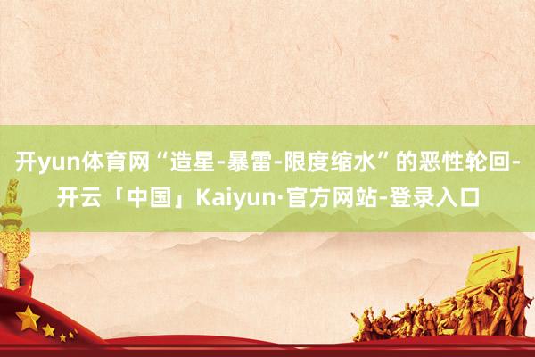 开yun体育网“造星-暴雷-限度缩水”的恶性轮回-开云「中国」Kaiyun·官方网站-登录入口