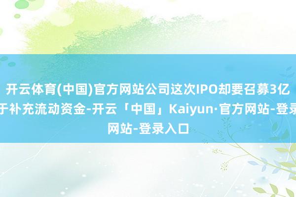 开云体育(中国)官方网站公司这次IPO却要召募3亿元用于补充流动资金-开云「中国」Kaiyun·官方网站-登录入口