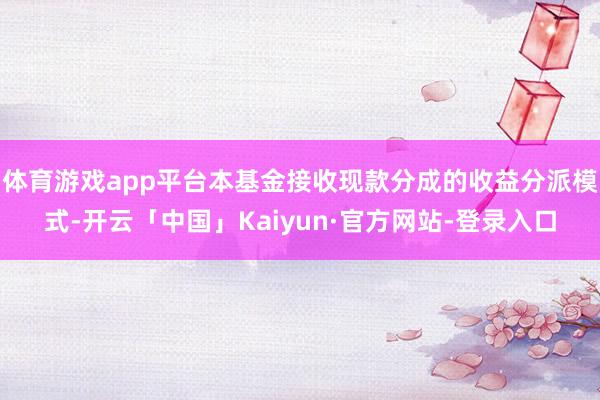 体育游戏app平台本基金接收现款分成的收益分派模式-开云「中国」Kaiyun·官方网站-登录入口