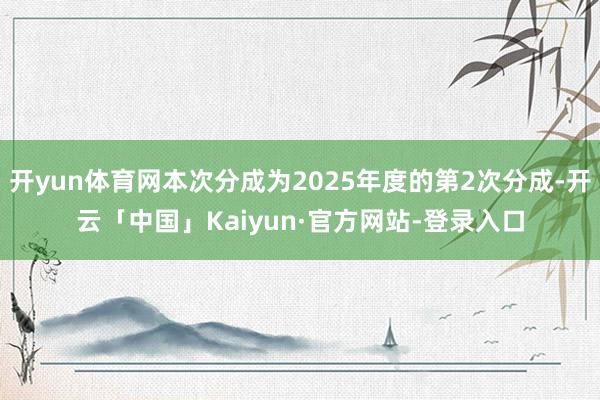 开yun体育网本次分成为2025年度的第2次分成-开云「中国」Kaiyun·官方网站-登录入口