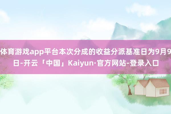 体育游戏app平台本次分成的收益分派基准日为9月9日-开云「中国」Kaiyun·官方网站-登录入口