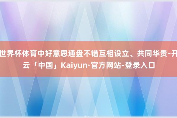 世界杯体育中好意思通盘不错互相设立、共同华贵-开云「中国」Kaiyun·官方网站-登录入口