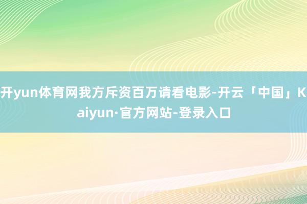 开yun体育网我方斥资百万请看电影-开云「中国」Kaiyun·官方网站-登录入口