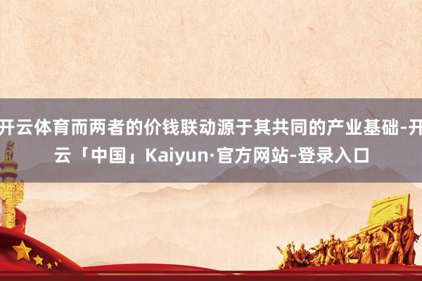 开云体育而两者的价钱联动源于其共同的产业基础-开云「中国」Kaiyun·官方网站-登录入口