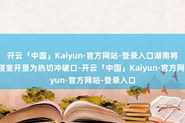 开云「中国」Kaiyun·官方网站-登录入口湖南将以高校学生寝室开垦为热切冲破口-开云「中国」Kaiyun·官方网站-登录入口