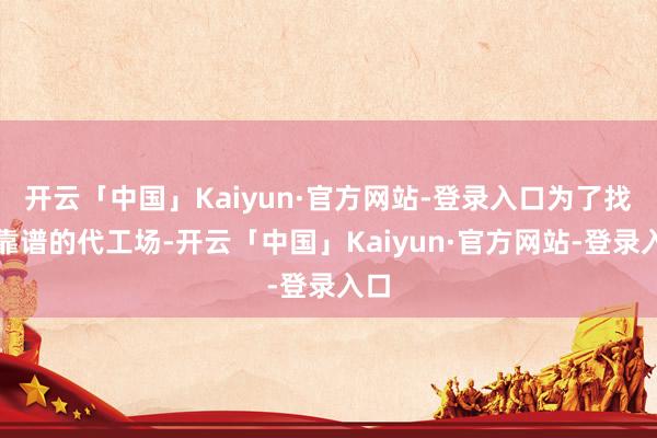开云「中国」Kaiyun·官方网站-登录入口为了找个靠谱的代工场-开云「中国」Kaiyun·官方网站-登录入口