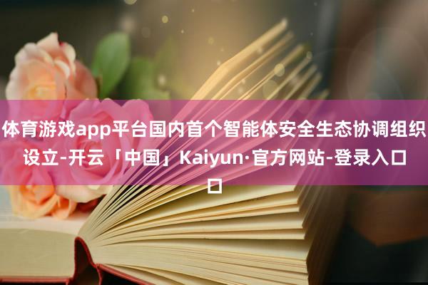 体育游戏app平台国内首个智能体安全生态协调组织设立-开云「中国」Kaiyun·官方网站-登录入口