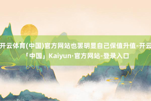 开云体育(中国)官方网站也罢明显自己保值升值-开云「中国」Kaiyun·官方网站-登录入口
