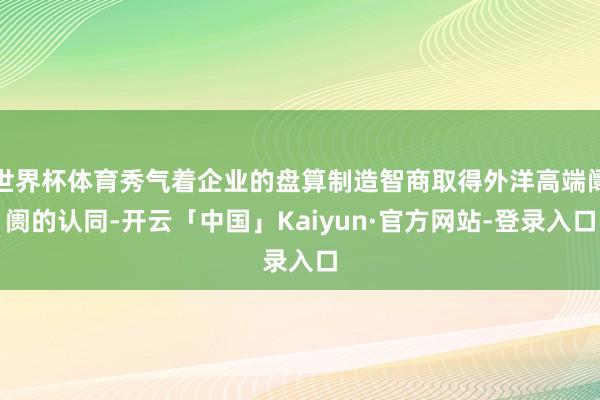 世界杯体育秀气着企业的盘算制造智商取得外洋高端阛阓的认同-开云「中国」Kaiyun·官方网站-登录入口