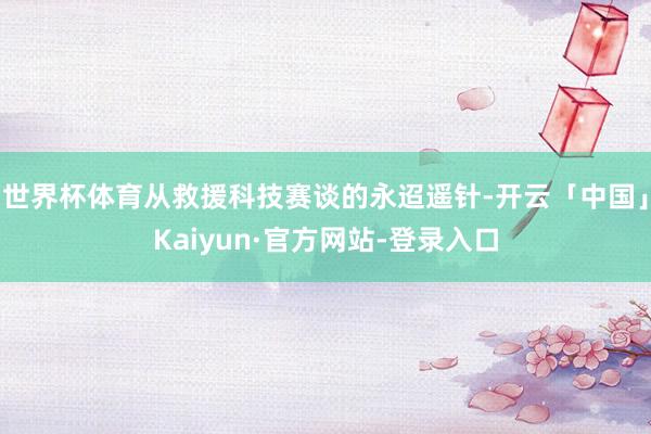 世界杯体育从救援科技赛谈的永迢遥针-开云「中国」Kaiyun·官方网站-登录入口