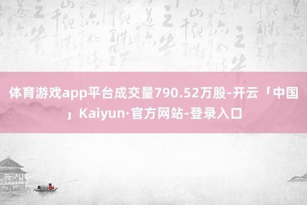 体育游戏app平台成交量790.52万股-开云「中国」Kaiyun·官方网站-登录入口