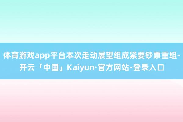 体育游戏app平台本次走动展望组成紧要钞票重组-开云「中国」Kaiyun·官方网站-登录入口