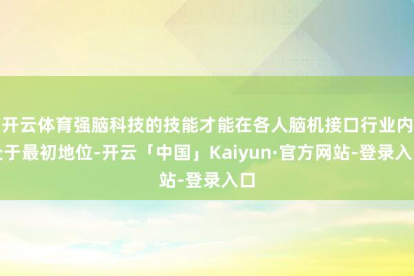 开云体育强脑科技的技能才能在各人脑机接口行业内处于最初地位-开云「中国」Kaiyun·官方网站-登录入口