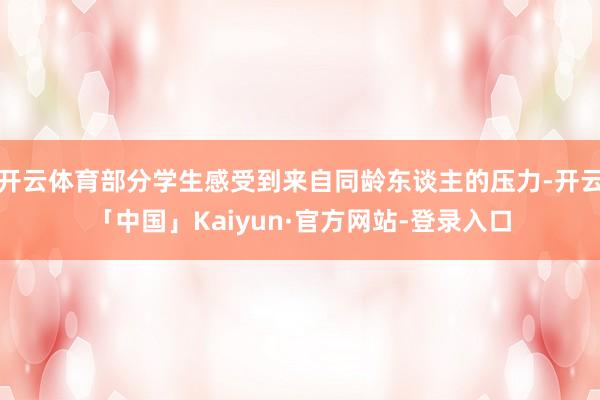 开云体育部分学生感受到来自同龄东谈主的压力-开云「中国」Kaiyun·官方网站-登录入口