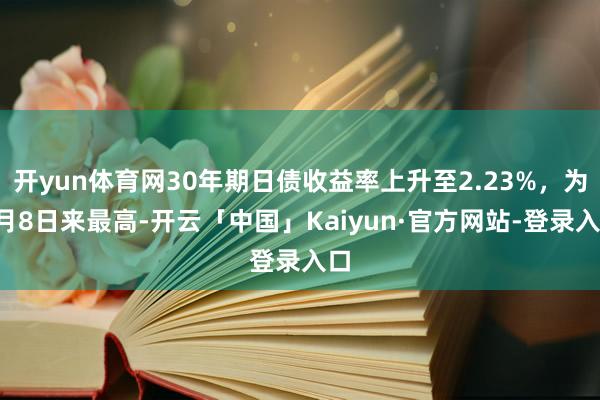 开yun体育网30年期日债收益率上升至2.23%，为8月8日来最高-开云「中国」Kaiyun·官方网站-登录入口