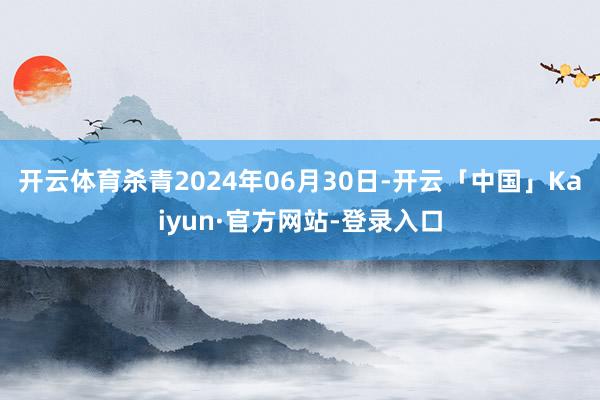 开云体育杀青2024年06月30日-开云「中国」Kaiyun·官方网站-登录入口