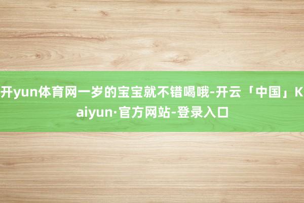 开yun体育网一岁的宝宝就不错喝哦-开云「中国」Kaiyun·官方网站-登录入口