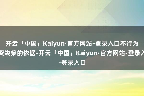 开云「中国」Kaiyun·官方网站-登录入口不行为投资决策的依据-开云「中国」Kaiyun·官方网站-登录入口