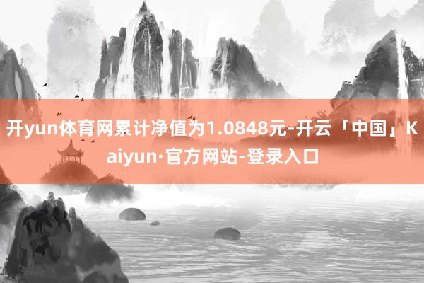 开yun体育网累计净值为1.0848元-开云「中国」Kaiyun·官方网站-登录入口