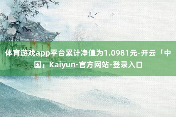 体育游戏app平台累计净值为1.0981元-开云「中国」Kaiyun·官方网站-登录入口