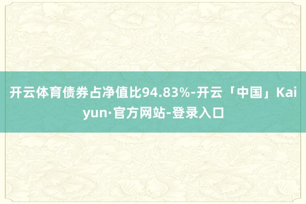 开云体育债券占净值比94.83%-开云「中国」Kaiyun·官方网站-登录入口