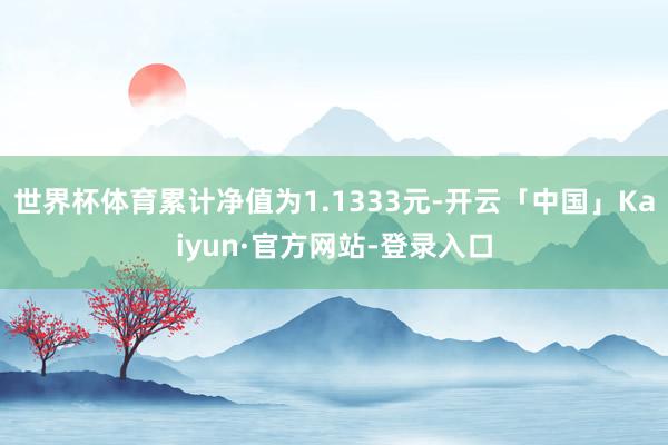 世界杯体育累计净值为1.1333元-开云「中国」Kaiyun·官方网站-登录入口