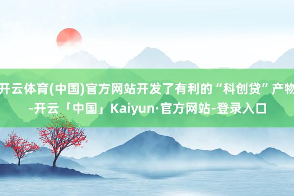 开云体育(中国)官方网站开发了有利的“科创贷”产物-开云「中国」Kaiyun·官方网站-登录入口