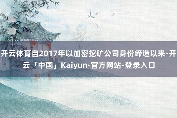 开云体育自2017年以加密挖矿公司身份缔造以来-开云「中国」Kaiyun·官方网站-登录入口