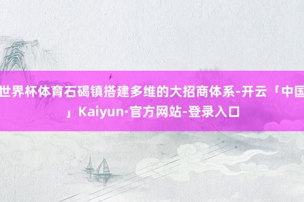 世界杯体育石碣镇搭建多维的大招商体系-开云「中国」Kaiyun·官方网站-登录入口