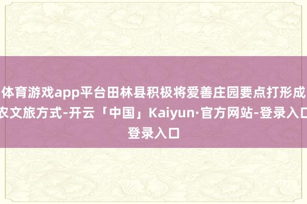 体育游戏app平台田林县积极将爱善庄园要点打形成农文旅方式-开云「中国」Kaiyun·官方网站-登录入口
