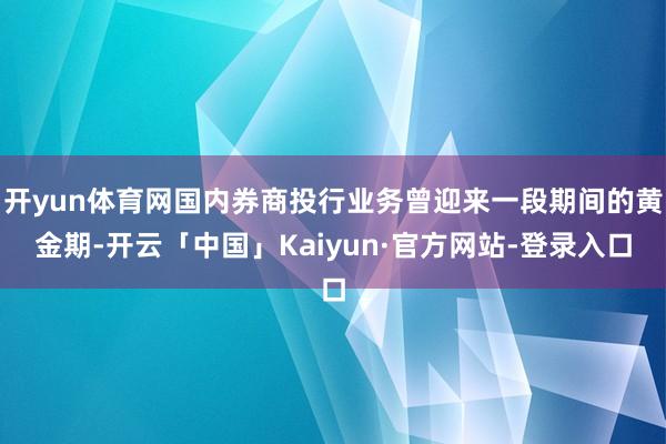开yun体育网国内券商投行业务曾迎来一段期间的黄金期-开云「中国」Kaiyun·官方网站-登录入口