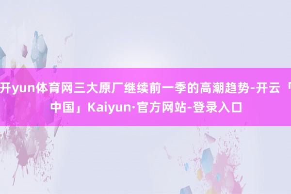开yun体育网三大原厂继续前一季的高潮趋势-开云「中国」Kaiyun·官方网站-登录入口